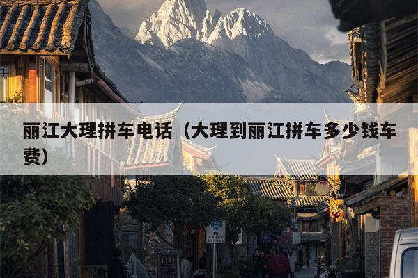 丽江大理拼车电话（大理到丽江拼车多少钱车费）