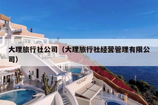 大理旅行社公司（大理旅行社经营管理有限公司）