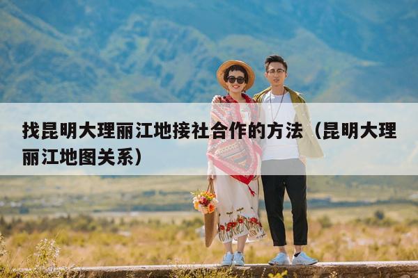 找昆明大理丽江地接社合作的方法（昆明大理丽江地图关系）