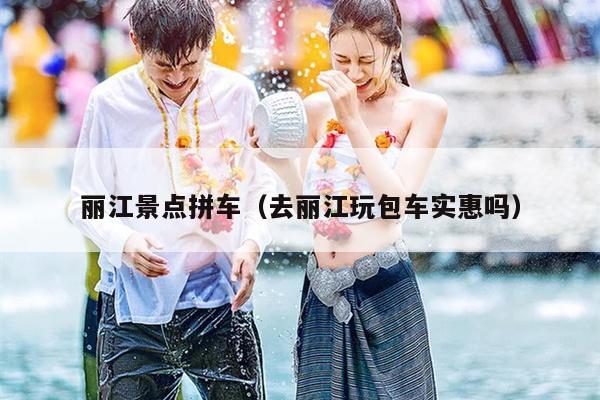丽江景点拼车（去丽江玩包车实惠吗）