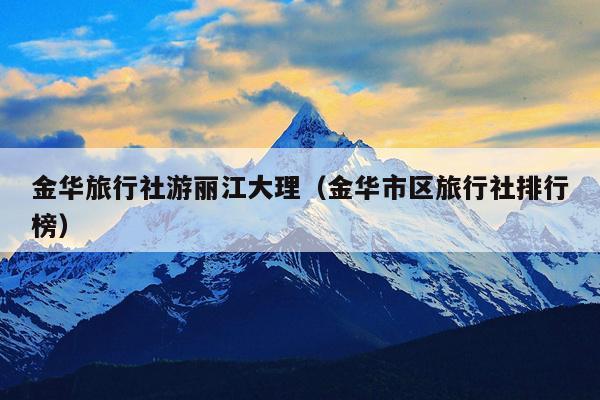 金华旅行社游丽江大理（金华市区旅行社排行榜）
