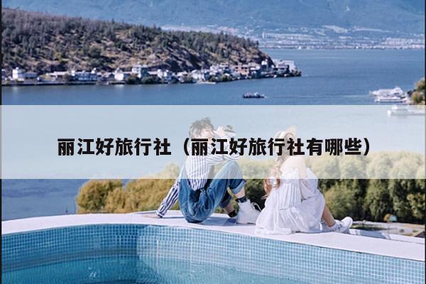 丽江好旅行社（丽江好旅行社有哪些）