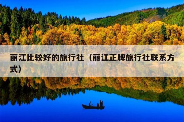 丽江比较好的旅行社（丽江正牌旅行社联系方式）