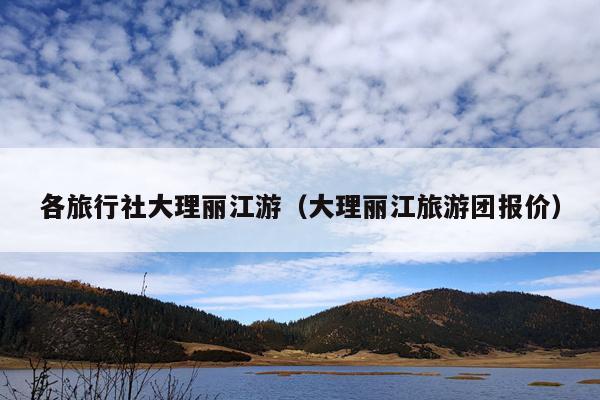 各旅行社大理丽江游（大理丽江旅游团报价）
