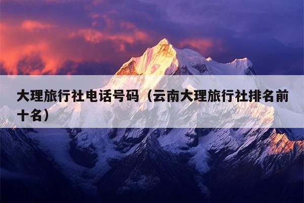 大理旅行社电话号码（云南大理旅行社排名前十名）