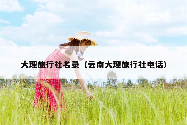 大理旅行社名录（云南大理旅行社电话）