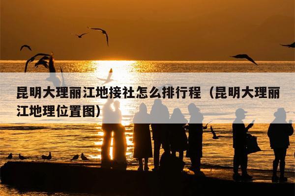 昆明大理丽江地接社怎么排行程（昆明大理丽江地理位置图）