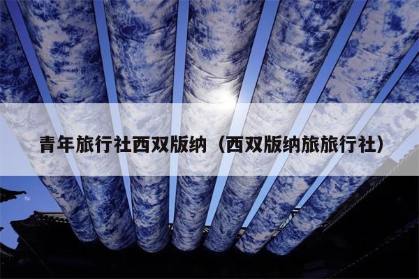 青年旅行社西双版纳（西双版纳旅旅行社）