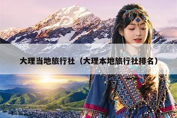 大理当地旅行社（大理本地旅行社排名）