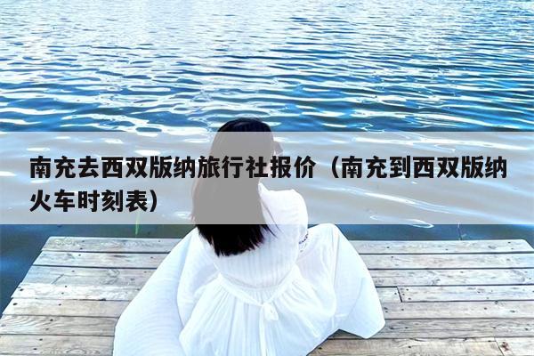 南充去西双版纳旅行社报价（南充到西双版纳火车时刻表）