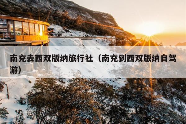 南充去西双版纳旅行社（南充到西双版纳自驾游）