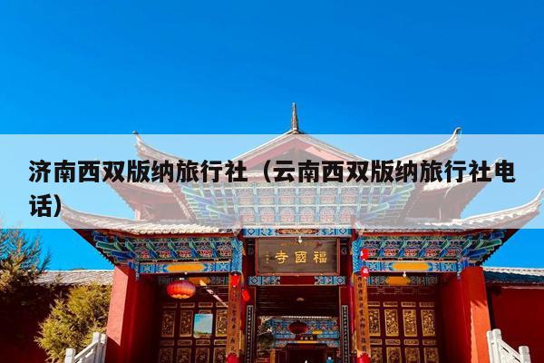 济南西双版纳旅行社（云南西双版纳旅行社电话）