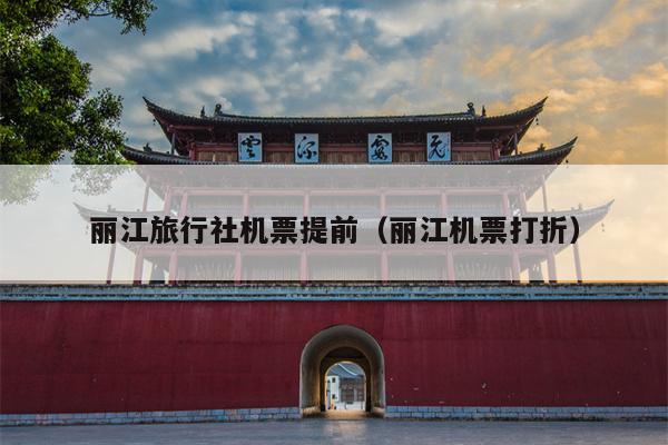 丽江旅行社机票提前（丽江机票打折）
