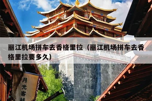 丽江机场拼车去香格里拉（丽江机场拼车去香格里拉要多久）