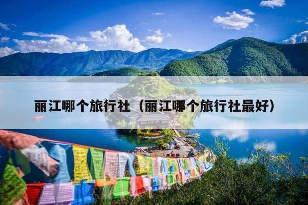 丽江哪个旅行社（丽江哪个旅行社最好）