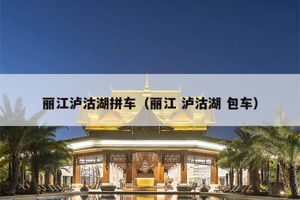 丽江泸沽湖拼车（丽江 泸沽湖 包车）