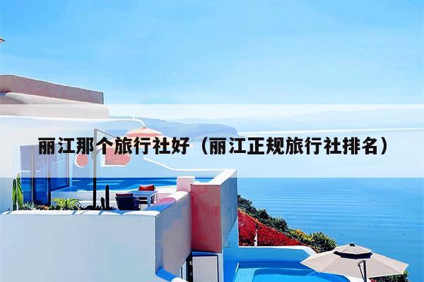 丽江那个旅行社好（丽江正规旅行社排名）