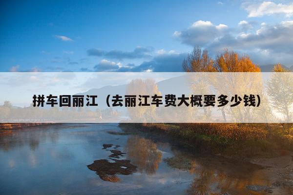 拼车回丽江（去丽江车费大概要多少钱）