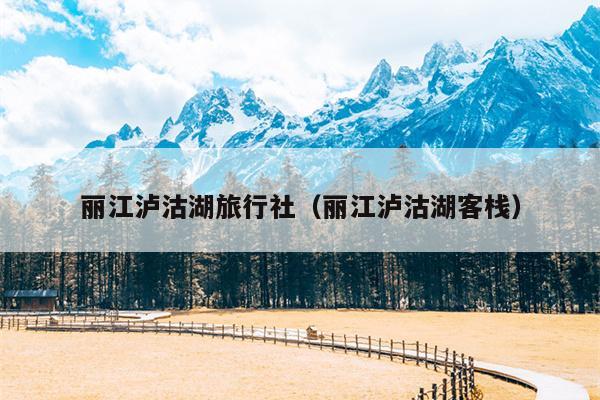 丽江泸沽湖旅行社（丽江泸沽湖客栈）