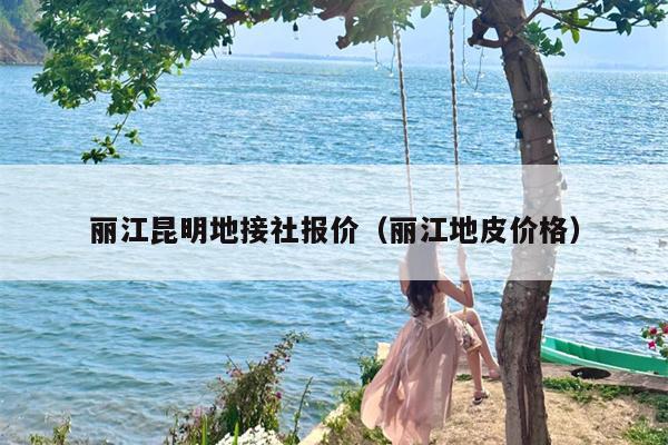 丽江昆明地接社报价（丽江地皮价格）