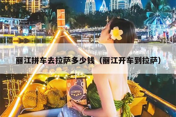丽江拼车去拉萨多少钱（丽江开车到拉萨）