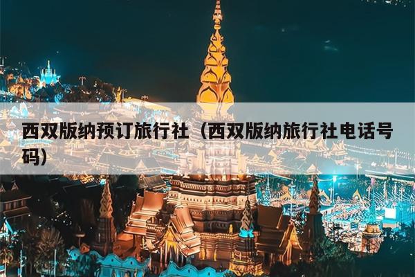 西双版纳预订旅行社（西双版纳旅行社电话号码）