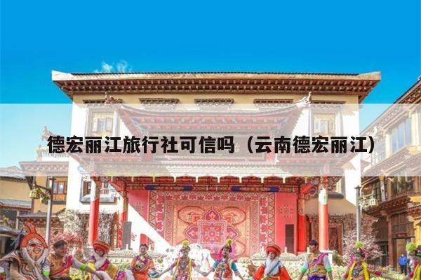 德宏丽江旅行社可信吗（云南德宏丽江）