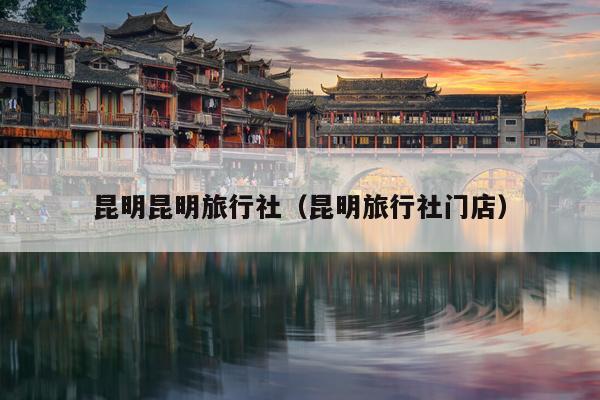 昆明昆明旅行社（昆明旅行社门店）