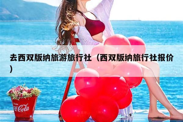 去西双版纳旅游旅行社（西双版纳旅行社报价）