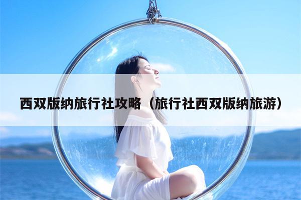 西双版纳旅行社攻略（旅行社西双版纳旅游）