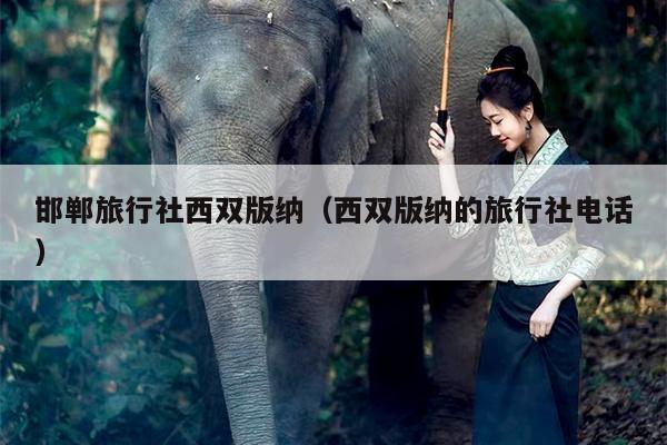 邯郸旅行社西双版纳（西双版纳的旅行社电话）