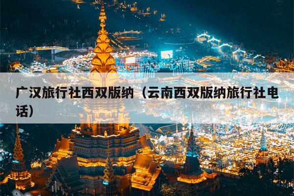 广汉旅行社西双版纳（云南西双版纳旅行社电话）