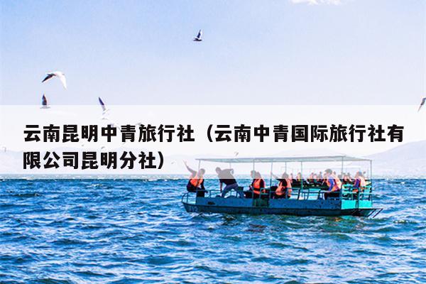 云南昆明中青旅行社（云南中青国际旅行社有限公司昆明分社）
