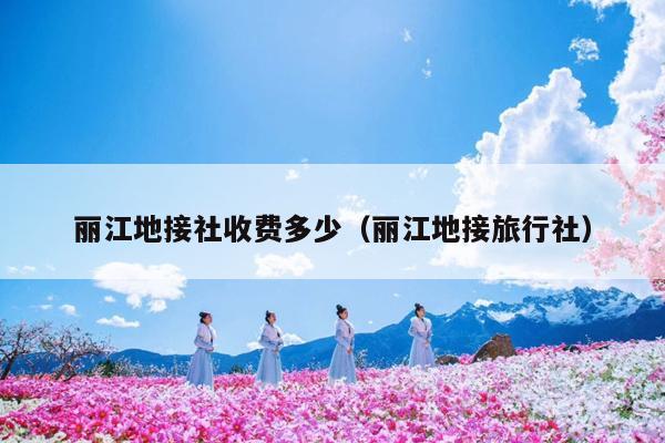 丽江地接社收费多少（丽江地接旅行社）