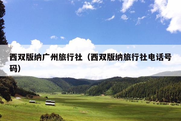 西双版纳广州旅行社（西双版纳旅行社电话号码）