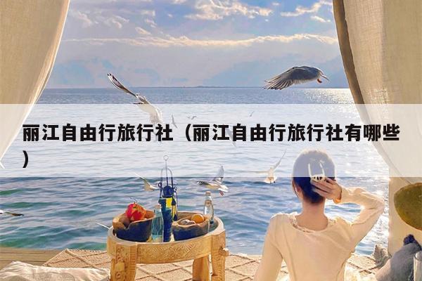 丽江自由行旅行社（丽江自由行旅行社有哪些）