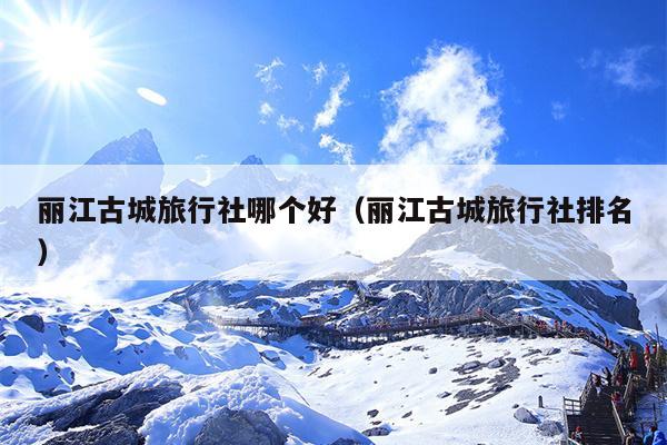 丽江古城旅行社哪个好（丽江古城旅行社排名）