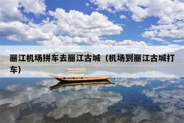 丽江机场拼车去丽江古城（机场到丽江古城打车）