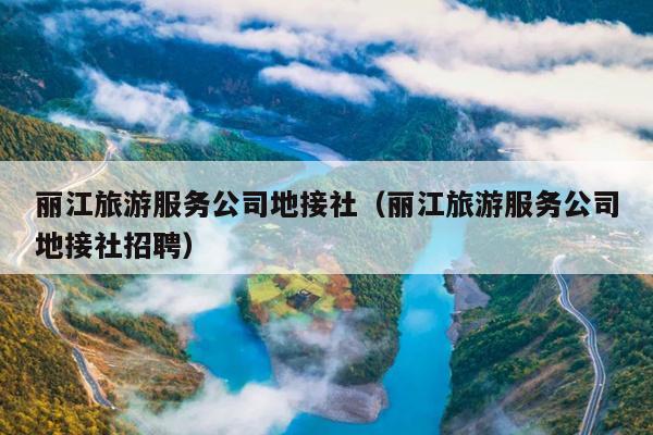 丽江旅游服务公司地接社（丽江旅游服务公司地接社招聘）