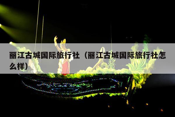 丽江古城国际旅行社（丽江古城国际旅行社怎么样）
