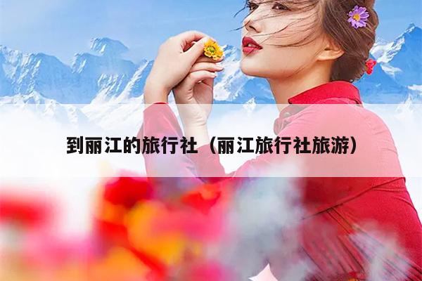 到丽江的旅行社（丽江旅行社旅游）