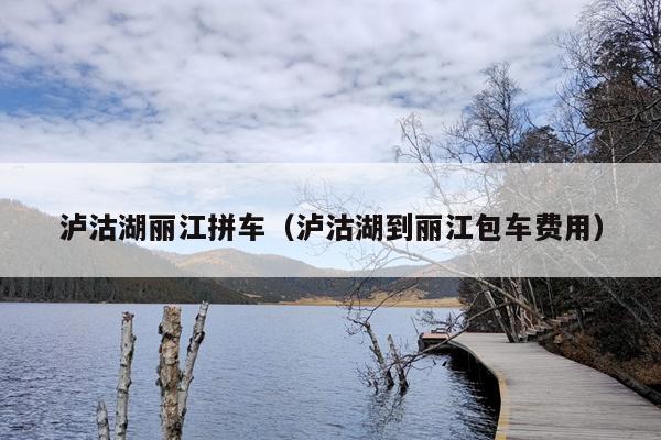 泸沽湖丽江拼车（泸沽湖到丽江包车费用）
