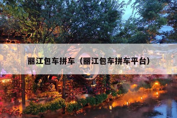 丽江包车拼车（丽江包车拼车平台）