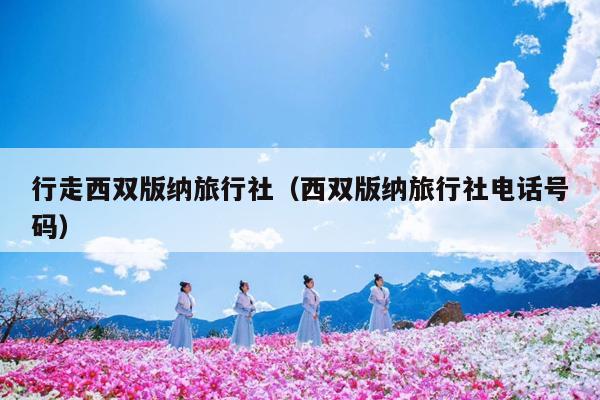 行走西双版纳旅行社（西双版纳旅行社电话号码）