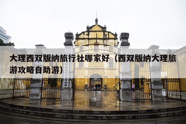 大理西双版纳旅行社哪家好（西双版纳大理旅游攻略自助游）