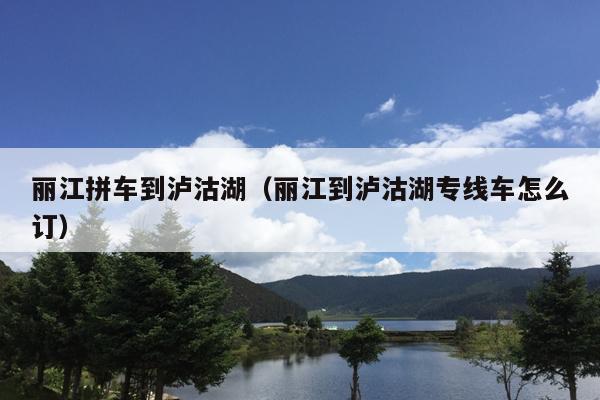 丽江拼车到泸沽湖（丽江到泸沽湖专线车怎么订）
