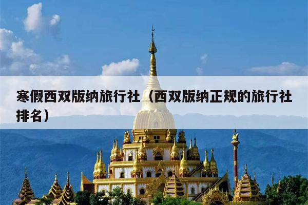 寒假西双版纳旅行社（西双版纳正规的旅行社排名）
