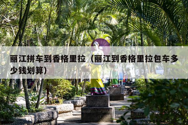 丽江拼车到香格里拉（丽江到香格里拉包车多少钱划算）