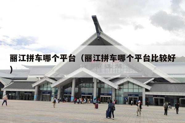 丽江拼车哪个平台（丽江拼车哪个平台比较好）