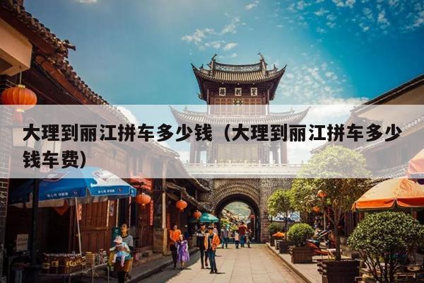 大理到丽江拼车多少钱（大理到丽江拼车多少钱车费）